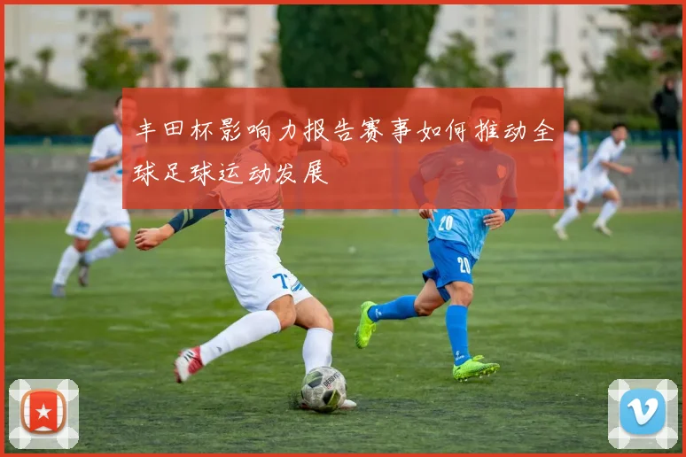丰田杯影响力报告赛事如何推动全球足球运动发展