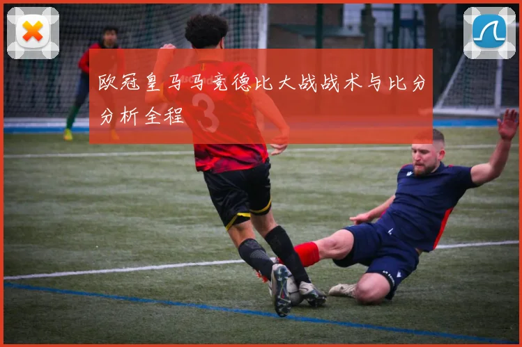 欧冠皇马马竞德比大战战术与比分分析全程