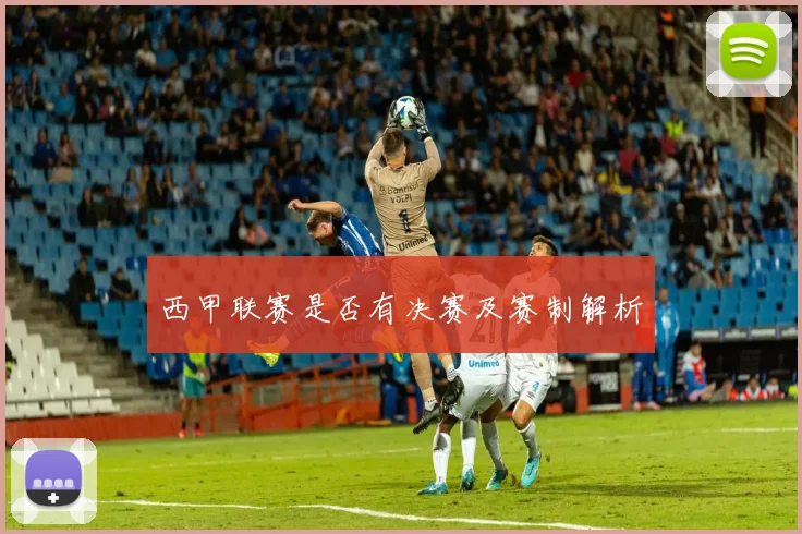 西甲联赛是否有决赛及赛制解析