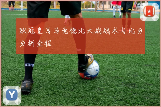 欧冠皇马马竞德比大战战术与比分分析全程