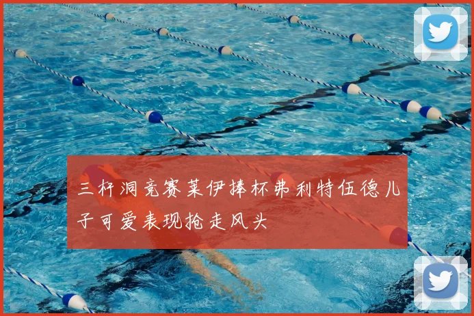 三杆洞竞赛莱伊捧杯弗利特伍德儿子可爱表现抢走风头