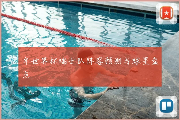 年世界杯瑞士队阵容预测与球星盘点