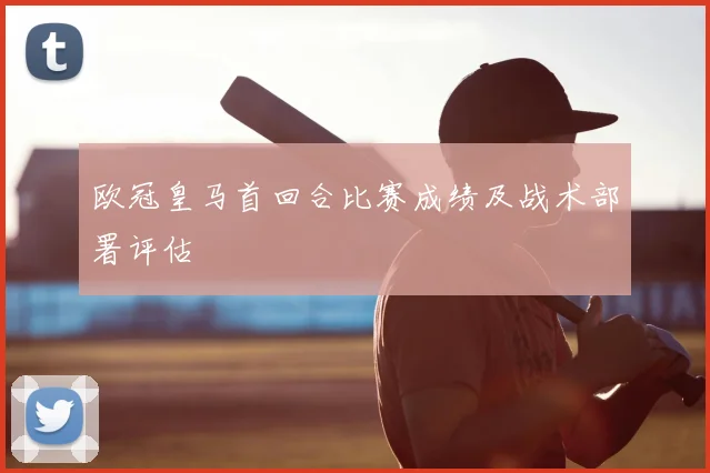 欧冠皇马首回合比赛成绩及战术部署评估