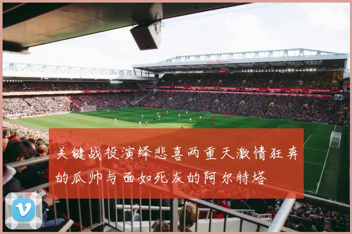 关键战役演绎悲喜两重天激情狂奔的瓜帅与面如死灰的阿尔特塔