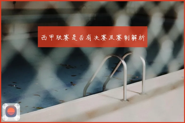 西甲联赛是否有决赛及赛制解析