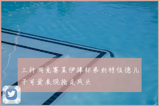 三杆洞竞赛莱伊捧杯弗利特伍德儿子可爱表现抢走风头